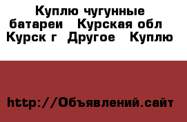 Куплю чугунные батареи - Курская обл., Курск г. Другое » Куплю   